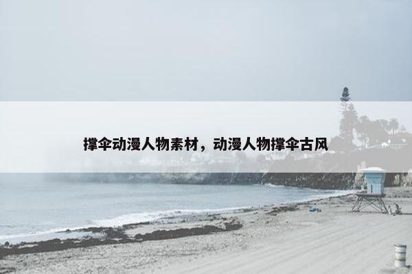 撑伞动漫人物素材,动漫人物撑伞古风 撑伞动漫人物素材,动漫人物撑伞古风