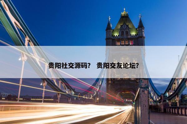 贵阳社交源码？ 贵阳交友论坛？