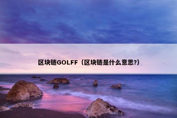 区块链GOLFF（区块链是什么意思?）