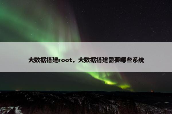 大数据搭建root，大数据搭建需要哪些系统