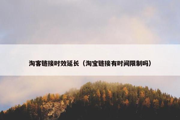淘客链接时效延长（淘宝链接有时间限制吗）