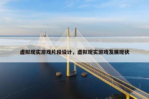 虚拟现实游戏片段设计，虚拟现实游戏发展现状