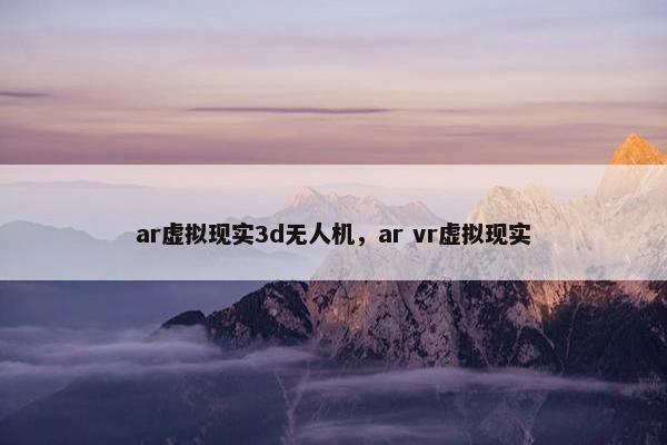 ar虚拟现实3d无人机，ar vr虚拟现实