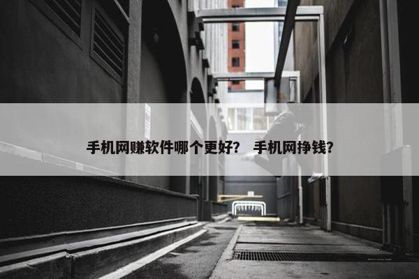 手机网赚软件哪个更好？ 手机网挣钱？