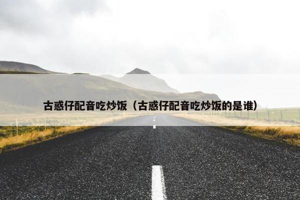 古惑仔配音吃炒饭（古惑仔配音吃炒饭的是谁）