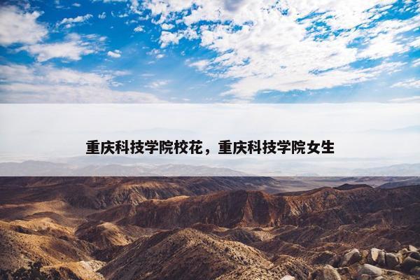 重庆科技学院校花，重庆科技学院女生