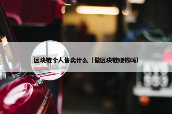 区块链个人售卖什么（做区块链赚钱吗）