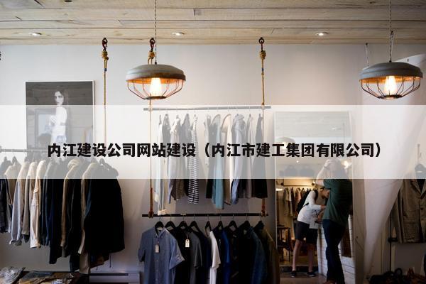 内江建设公司网站建设（内江市建工集团有限公司）