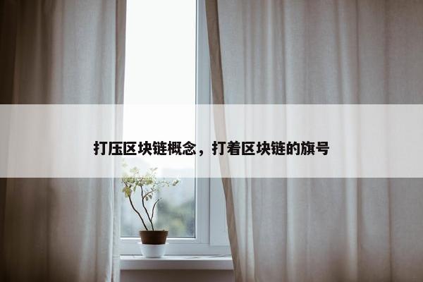 打压区块链概念，打着区块链的旗号