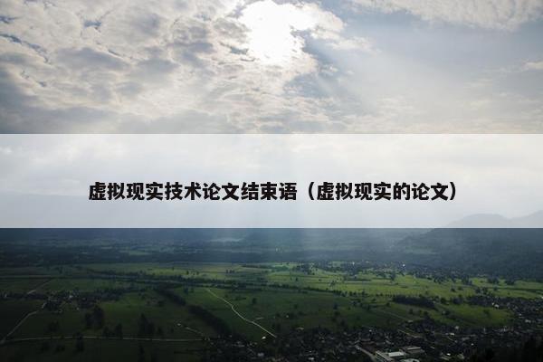 虚拟现实技术论文结束语（虚拟现实的论文）