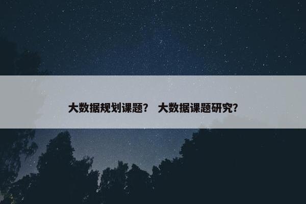 大数据规划课题？ 大数据课题研究？