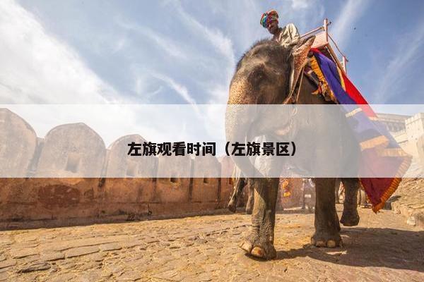左旗观看时间（左旗景区）