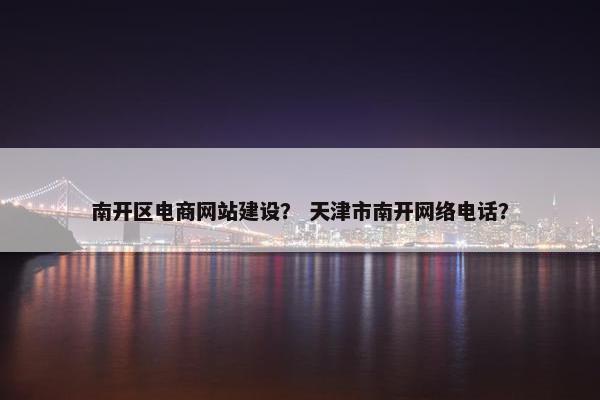 南开区电商网站建设？ 天津市南开网络电话？