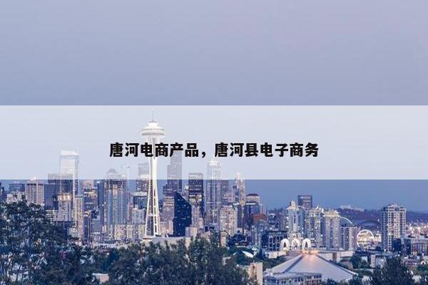 唐河电商产品，唐河县电子商务