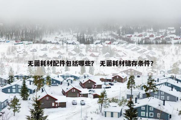 无菌耗材配件包括哪些？ 无菌耗材储存条件？
