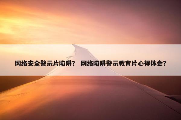 网络安全警示片陷阱？ 网络陷阱警示教育片心得体会？