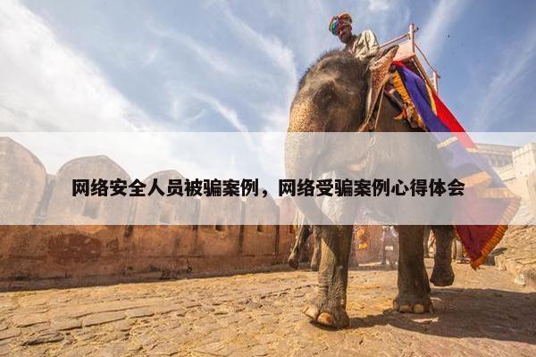 网络安全人员被骗案例，网络受骗案例心得体会