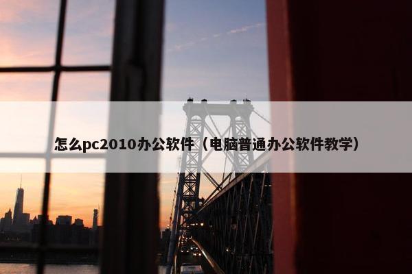 怎么pc2010办公软件（电脑普通办公软件教学）