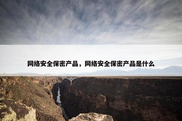 网络安全保密产品，网络安全保密产品是什么