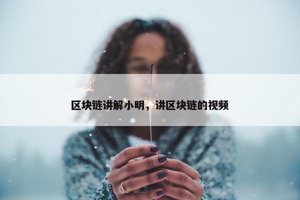 区块链讲解小明，讲区块链的视频