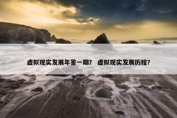 虚拟现实发展年鉴一期？ 虚拟现实发展历程？