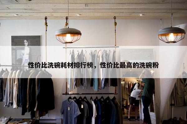 性价比洗碗耗材排行榜，性价比最高的洗碗粉