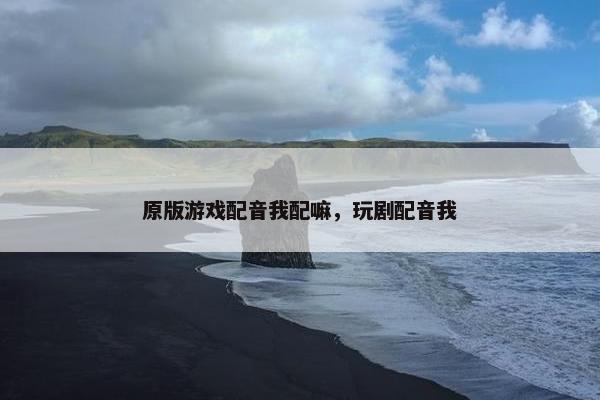 原版游戏配音我配嘛，玩剧配音我