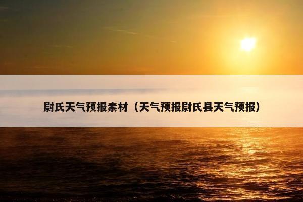 尉氏天气预报素材（天气预报尉氏县天气预报）