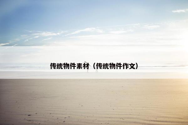 传统物件素材(传统物件作文) 传统物件素材(传统物件作文)