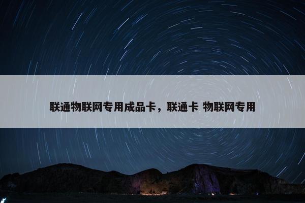 联通物联网专用成品卡，联通卡 物联网专用