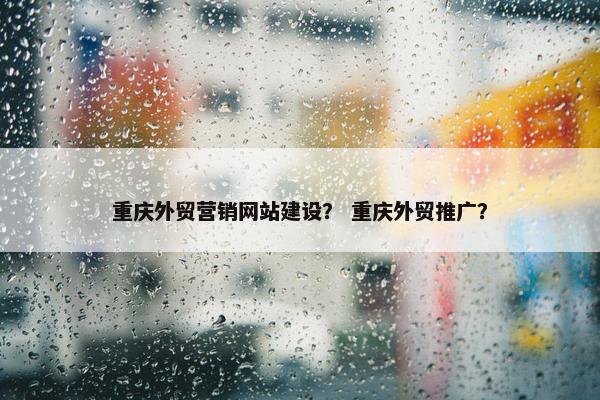 重庆外贸营销网站建设？ 重庆外贸推广？