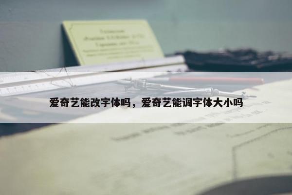 爱奇艺能改字体吗，爱奇艺能调字体大小吗