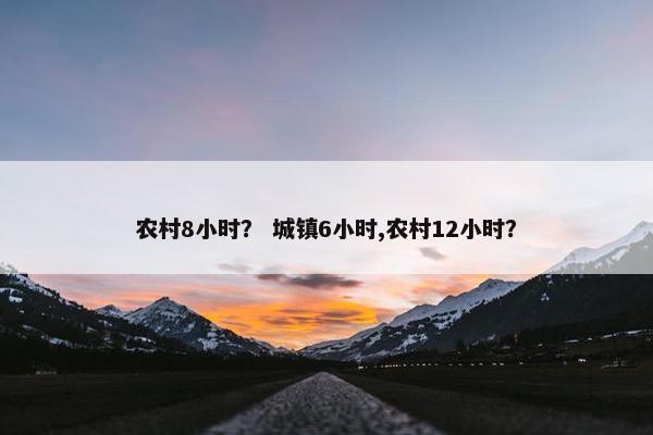 农村8小时？ 城镇6小时,农村12小时？
