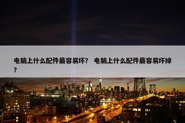 电脑上什么配件最容易坏？ 电脑上什么配件最容易坏掉？