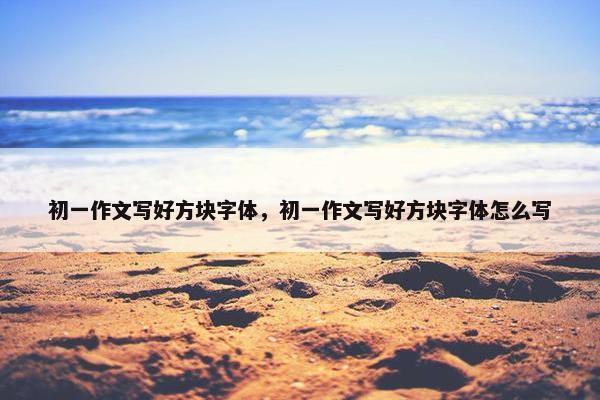 初一作文写好方块字体，初一作文写好方块字体怎么写