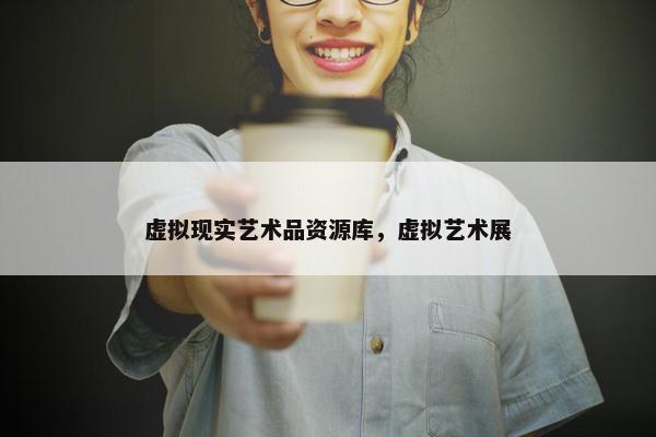 虚拟现实艺术品资源库，虚拟艺术展