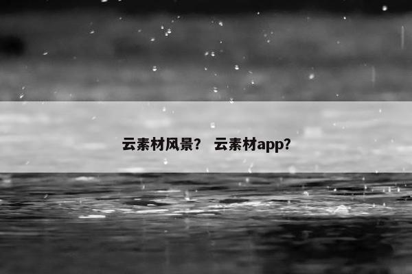 云素材风景？ 云素材app？