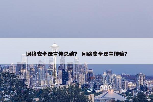 网络安全法宣传总结？ 网络安全法宣传稿？