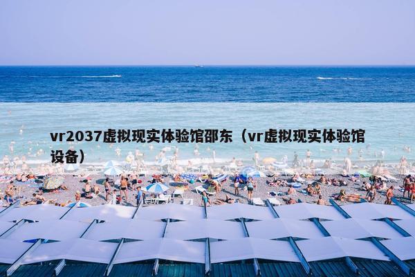 vr2037虚拟现实体验馆邵东（vr虚拟现实体验馆设备）