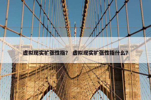 虚拟现实扩张性指？ 虚拟现实扩张性指什么？