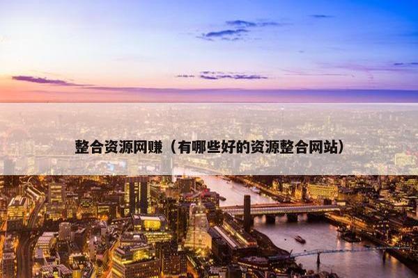 整合资源网赚（有哪些好的资源整合网站）