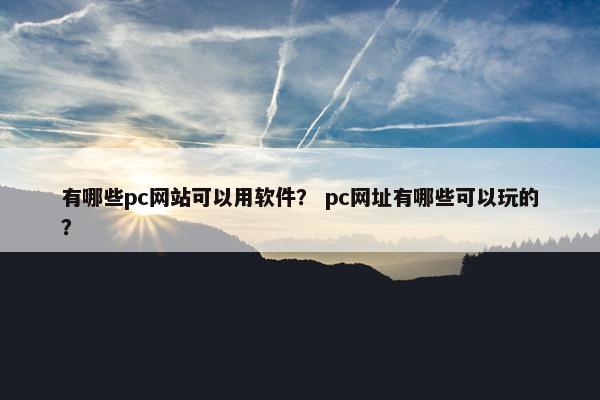 有哪些pc网站可以用软件？ pc网址有哪些可以玩的？