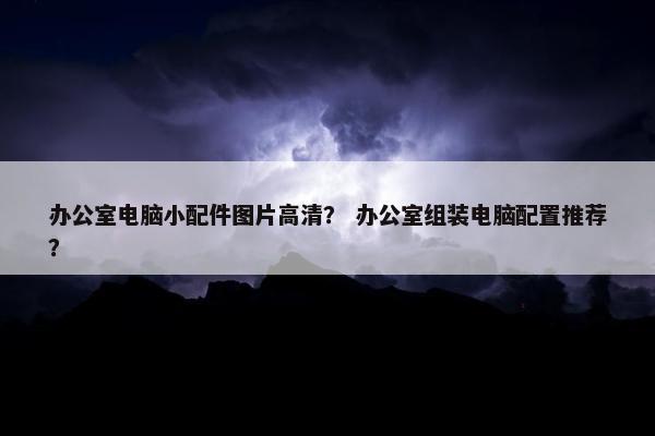 办公室电脑小配件图片高清？ 办公室组装电脑配置推荐？