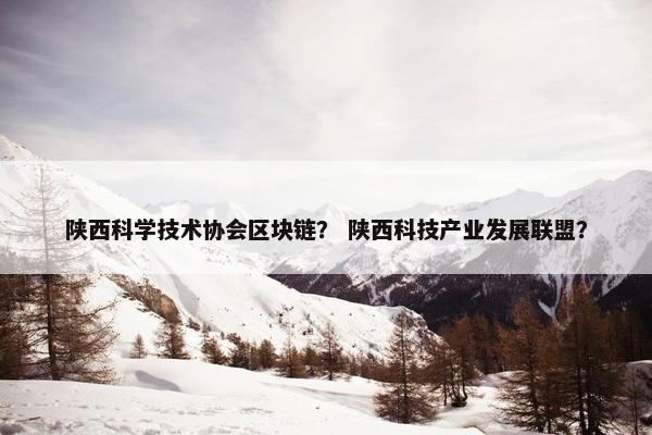 陕西科学技术协会区块链？ 陕西科技产业发展联盟？