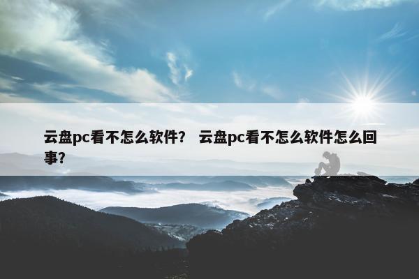 云盘pc看不怎么软件？ 云盘pc看不怎么软件怎么回事？