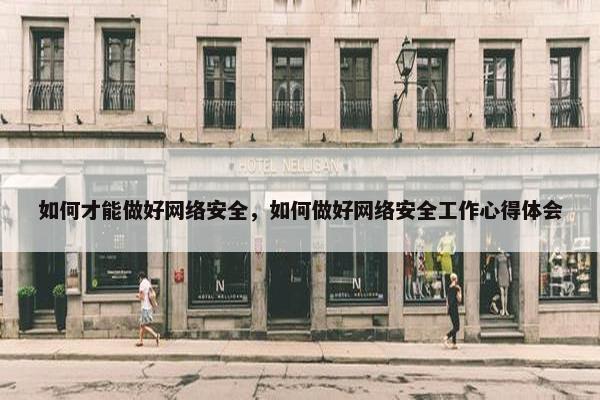 如何才能做好网络安全，如何做好网络安全工作心得体会