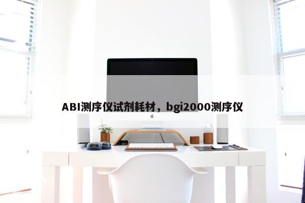 ABI测序仪试剂耗材，bgi2000测序仪