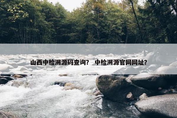 山西中检溯源码查询？ 中检溯源官网网址？