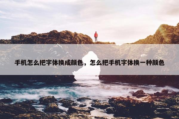 手机怎么把字体换成颜色，怎么把手机字体换一种颜色