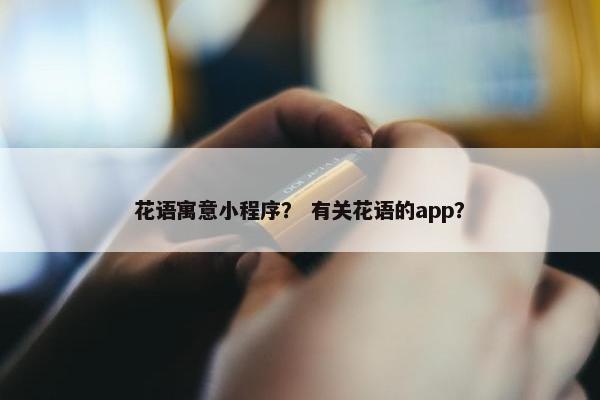花语寓意小程序？ 有关花语的app？